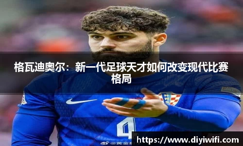 格瓦迪奥尔：新一代足球天才如何改变现代比赛格局