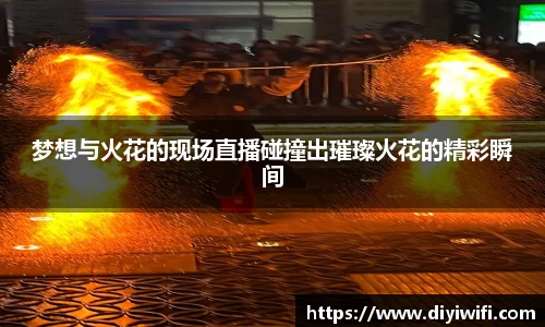 梦想与火花的现场直播碰撞出璀璨火花的精彩瞬间
